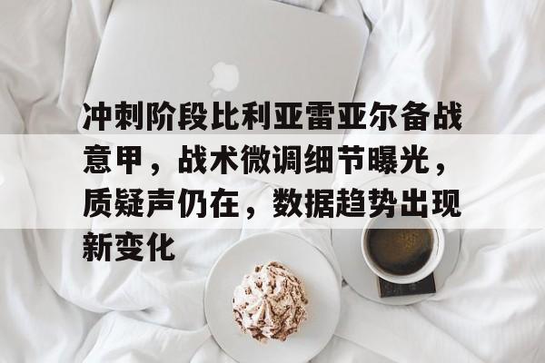 米兰体育 -关于冲刺阶段比利亚雷亚尔备战意甲，战术微调细节曝光，质疑声仍在，数据趋势出现新变化的信息
