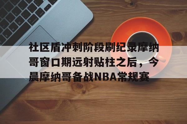 米兰体育入口 -社区盾冲刺阶段刷纪录摩纳哥窗口期远射贴柱之后，今晨摩纳哥备战NBA常规赛的简单介绍