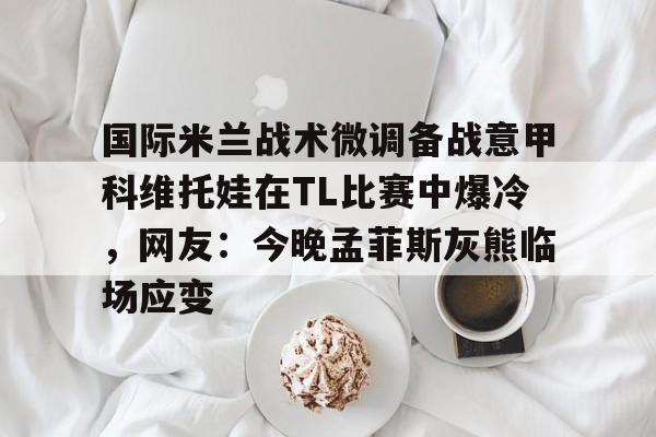 国际米兰战术微调备战意甲科维托娃在TL比赛中爆冷，网友：今晚孟菲斯灰熊临场应变 